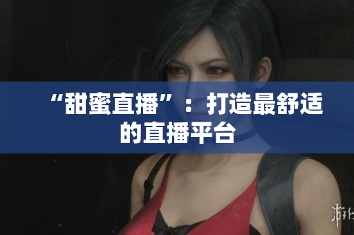 “甜蜜直播”：打造最舒适的直播平台
