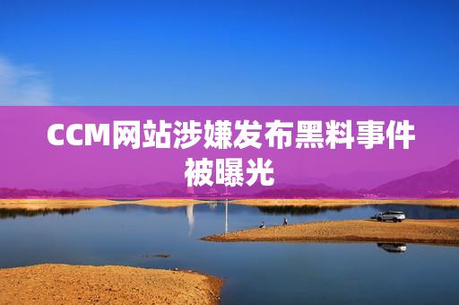 CCM网站涉嫌发布黑料事件被曝光