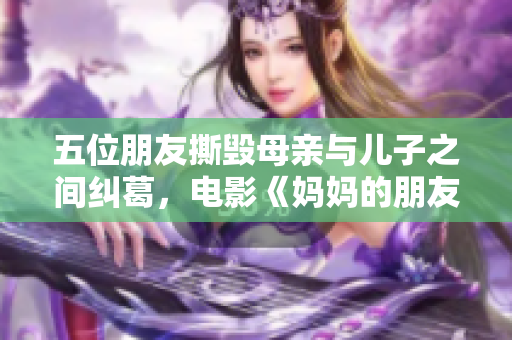 五位朋友撕毁母亲与儿子之间纠葛，电影《妈妈的朋友5》正式上映