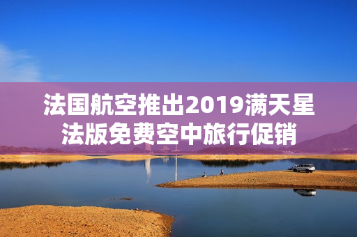 法国航空推出2019满天星法版免费空中旅行促销