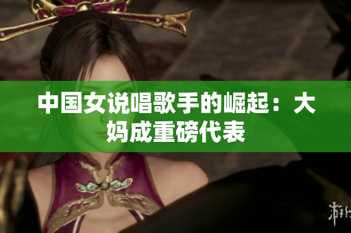 中国女说唱歌手的崛起：大妈成重磅代表