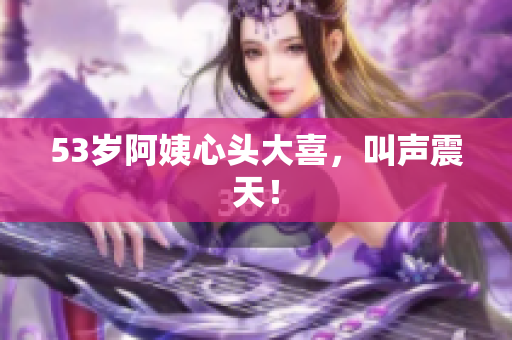 53岁阿姨心头大喜，叫声震天！