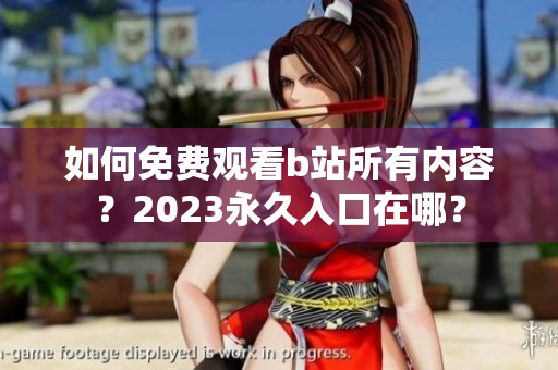如何免费观看b站所有内容？2023永久入口在哪？