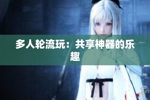 多人轮流玩：共享神器的乐趣