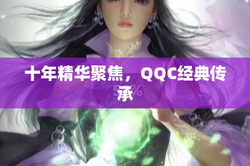 十年精华聚焦，QQC经典传承