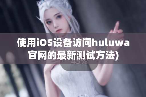 使用iOS设备访问huluwa官网的最新测试方法)