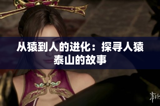 从猿到人的进化：探寻人猿泰山的故事