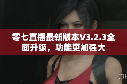 零七直播最新版本V3.2.3全面升级，功能更加强大