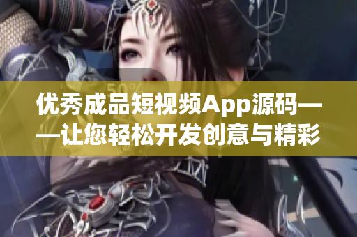 优秀成品短视频App源码——让您轻松开发创意与精彩视频！