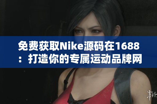 免费获取Nike源码在1688：打造你的专属运动品牌网站