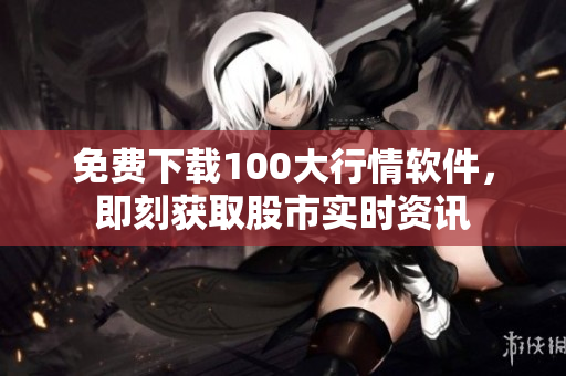免费下载100大行情软件，即刻获取股市实时资讯