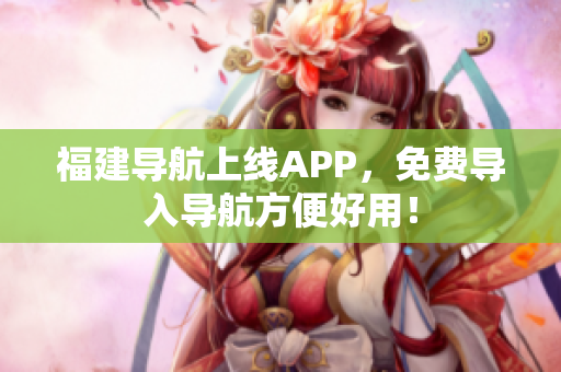 福建导航上线APP，免费导入导航方便好用！