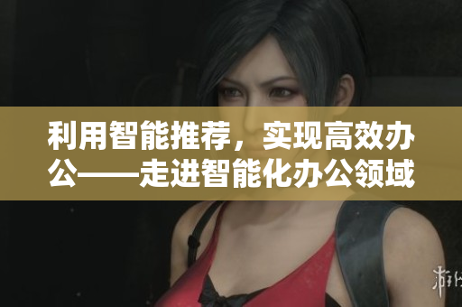 利用智能推荐，实现高效办公——走进智能化办公领域