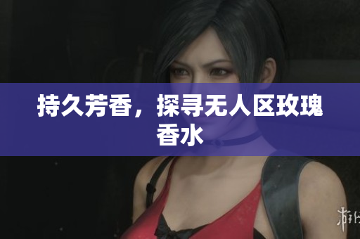 持久芳香，探寻无人区玫瑰香水