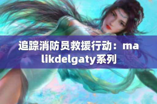追踪消防员救援行动：malikdelgaty系列