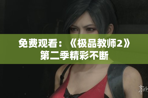 免费观看：《极品教师2》第二季精彩不断