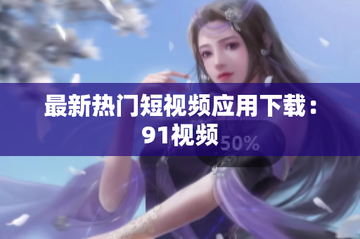 最新热门短视频应用下载：91视频