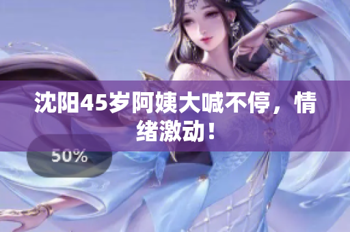 沈阳45岁阿姨大喊不停，情绪激动！