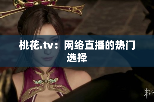 桃花.tv：网络直播的热门选择