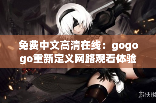 免费中文高清在线：gogogo重新定义网路观看体验