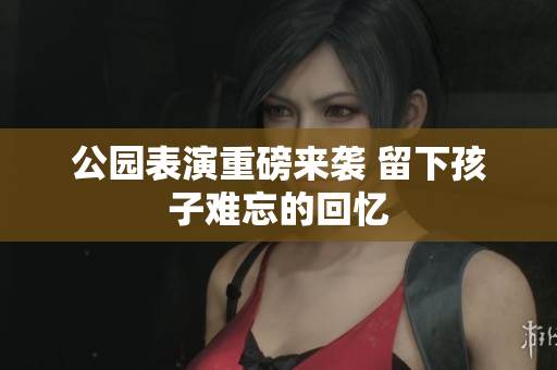 公园表演重磅来袭 留下孩子难忘的回忆