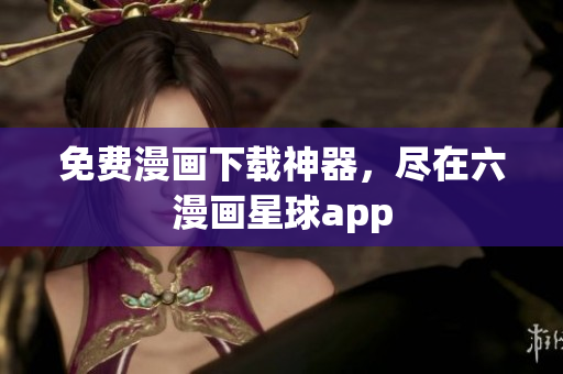 免费漫画下载神器，尽在六漫画星球app