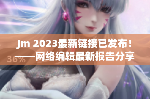 Jm 2023最新链接已发布！——网络编辑最新报告分享