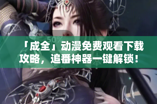 「成全」动漫免费观看下载攻略，追番神器一键解锁！