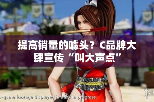 提高销量的噱头？C品牌大肆宣传“叫大声点”