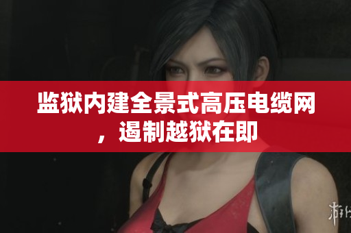监狱内建全景式高压电缆网，遏制越狱在即