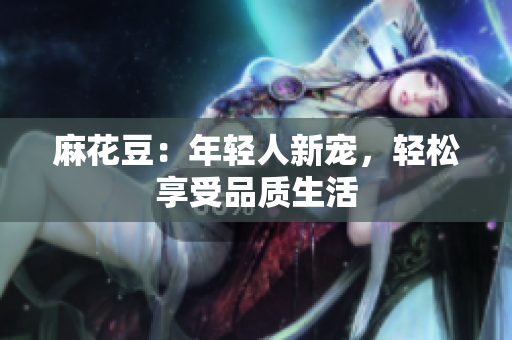 麻花豆：年轻人新宠，轻松享受品质生活