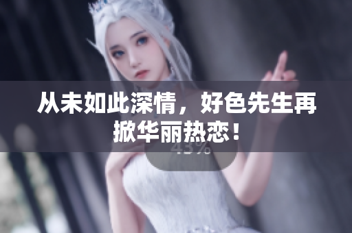 从未如此深情，好色先生再掀华丽热恋！