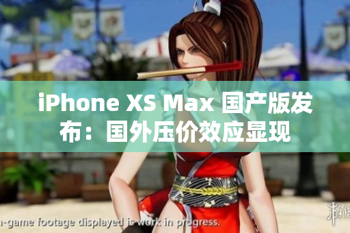 iPhone XS Max 国产版发布：国外压价效应显现
