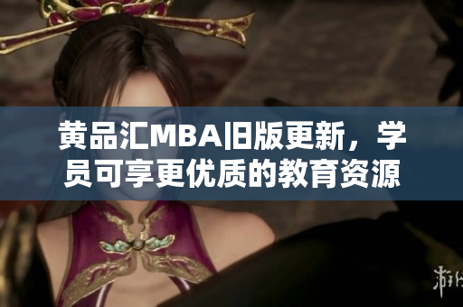 黄品汇MBA旧版更新，学员可享更优质的教育资源