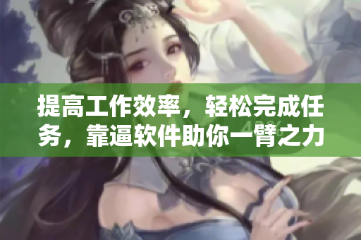 提高工作效率，轻松完成任务，靠逼软件助你一臂之力