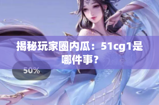 揭秘玩家圈内瓜：51cg1是哪件事？