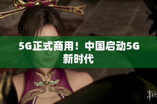 5G正式商用！中国启动5G新时代