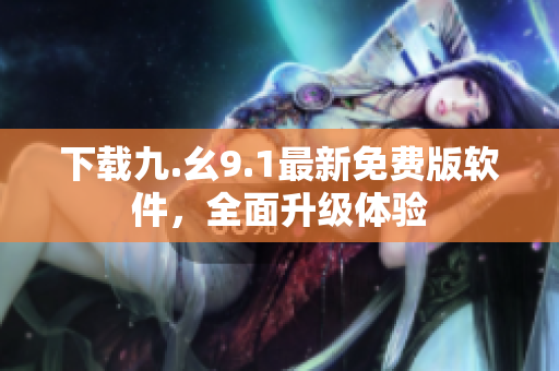 下载九.幺9.1最新免费版软件，全面升级体验