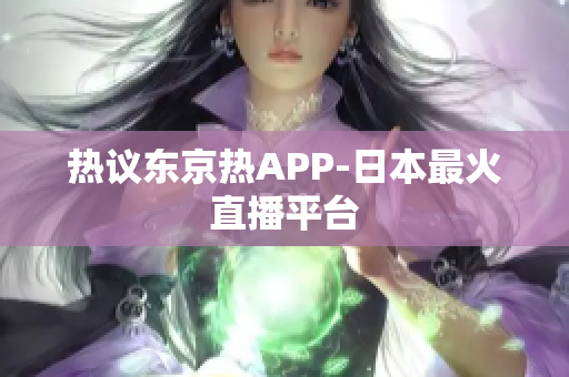 热议东京热APP-日本最火直播平台