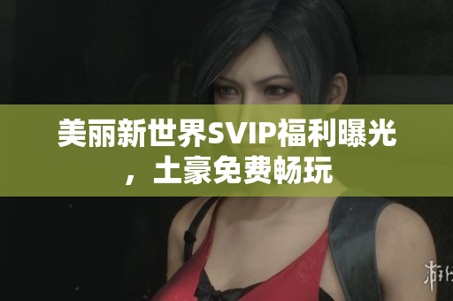 美丽新世界SVIP福利曝光，土豪免费畅玩