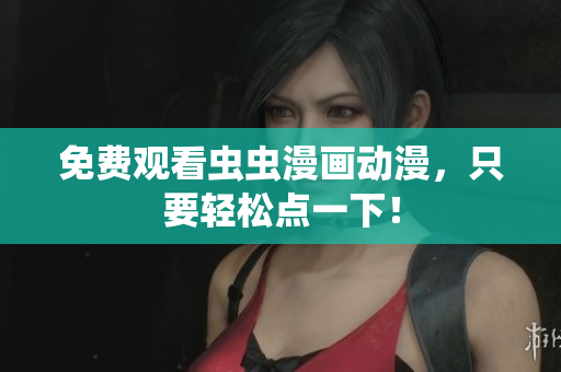 免费观看虫虫漫画动漫，只要轻松点一下！