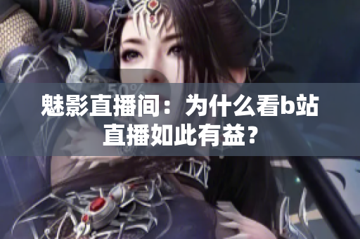 魅影直播间：为什么看b站直播如此有益？