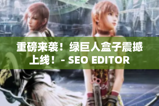 重磅来袭！绿巨人盒子震撼上线！- SEO EDITOR