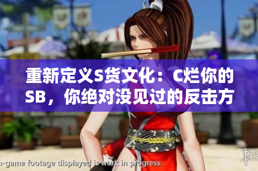 重新定义S货文化：C烂你的SB，你绝对没见过的反击方式