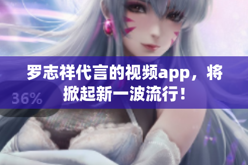 罗志祥代言的视频app，将掀起新一波流行！