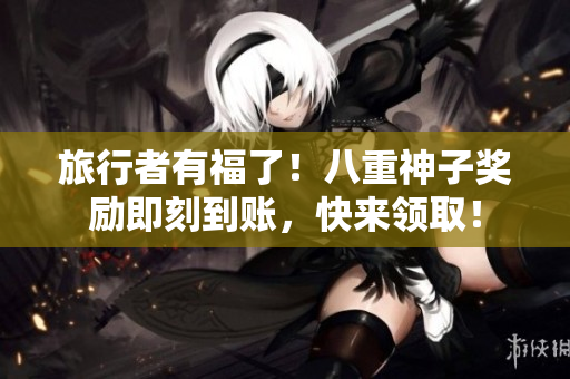 旅行者有福了！八重神子奖励即刻到账，快来领取！
