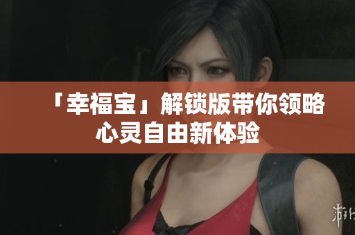 「幸福宝」解锁版带你领略心灵自由新体验