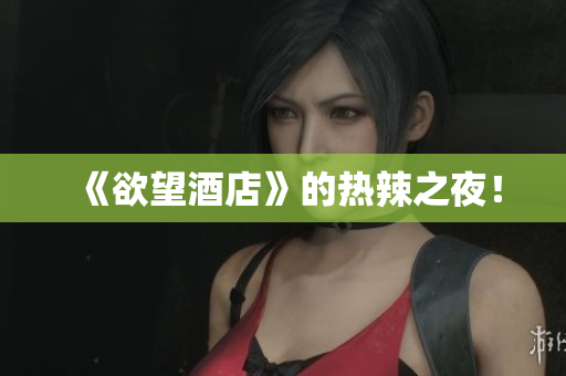 《欲望酒店》的热辣之夜！