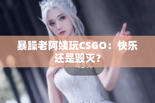 暴躁老阿姨玩CSGO：快乐还是毁灭？