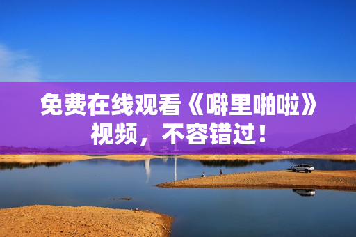 免费在线观看《噼里啪啦》视频，不容错过！